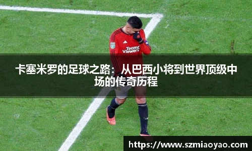 卡塞米罗的足球之路：从巴西小将到世界顶级中场的传奇历程