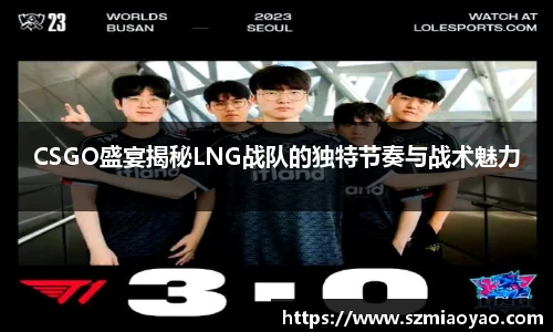 CSGO盛宴揭秘LNG战队的独特节奏与战术魅力