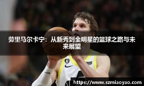 劳里马尔卡宁：从新秀到全明星的篮球之路与未来展望
