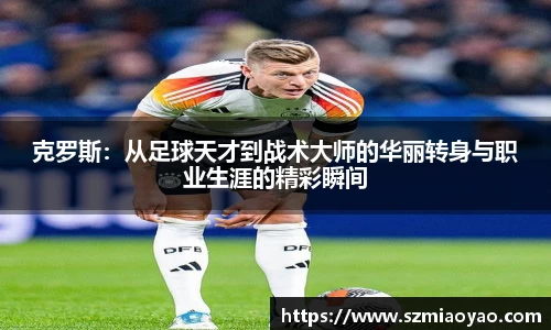 克罗斯：从足球天才到战术大师的华丽转身与职业生涯的精彩瞬间
